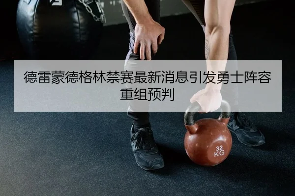 德雷蒙德格林禁赛最新消息引发勇士阵容重组预判