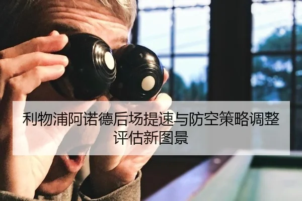 利物浦阿诺德后场提速与防空策略调整评估新图景
