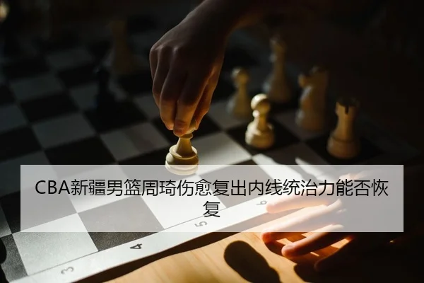 CBA新疆男篮周琦伤愈复出内线统治力能否恢复（Kaiyuan Games）